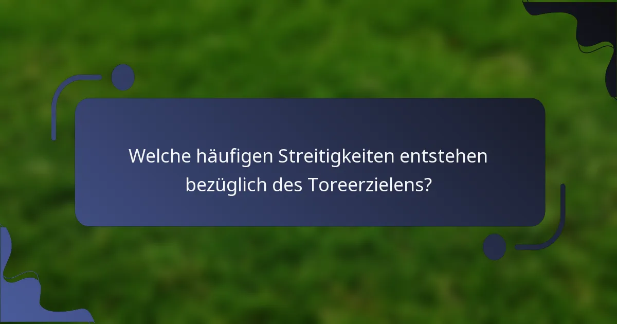 Welche häufigen Streitigkeiten entstehen bezüglich des Toreerzielens?