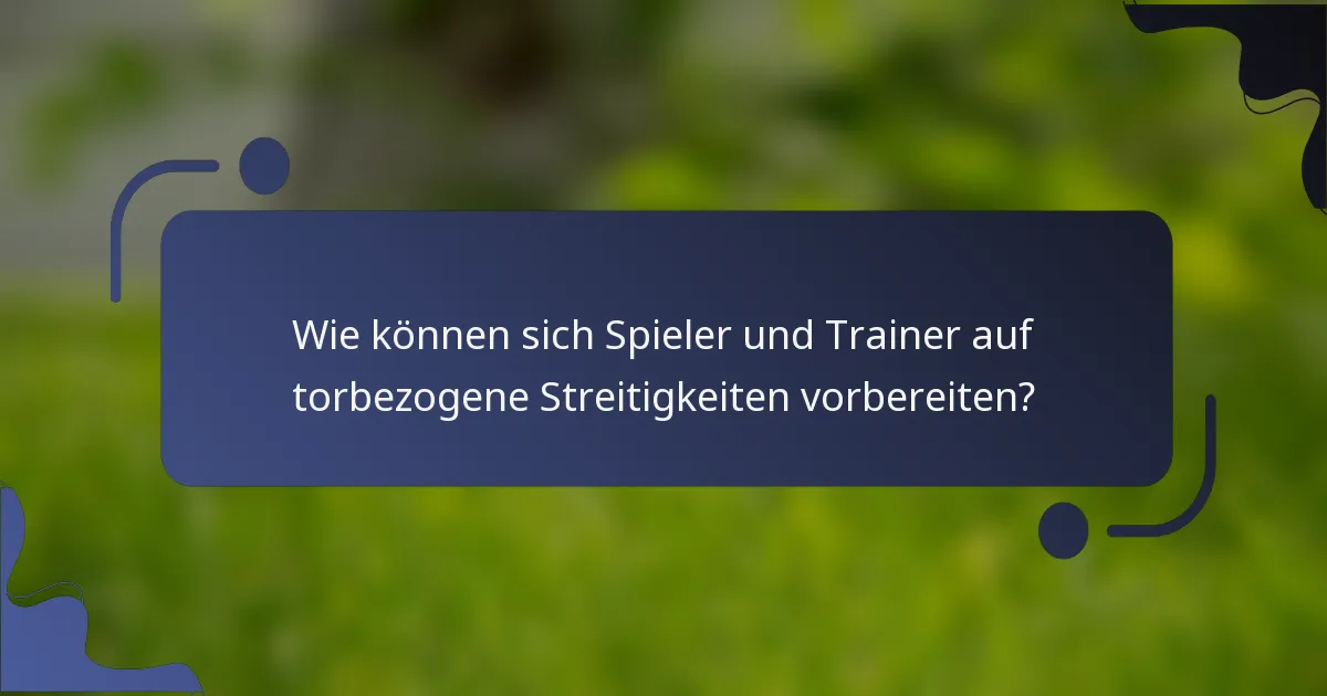 Wie können sich Spieler und Trainer auf torbezogene Streitigkeiten vorbereiten?